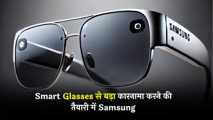 Smart Glasses से बड़ा कारनामा करने की तैयारी में Samsung, अगले साल होगा बड़ा ऐलान